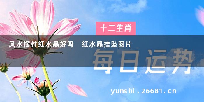 风水摆件红水晶好吗 红水晶挂坠图片
